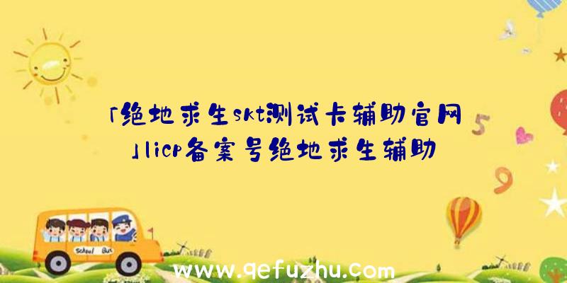 「绝地求生skt测试卡辅助官网」|icp备案号绝地求生辅助